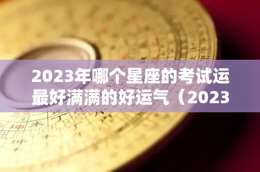 2023年哪个星座的考试运最好满满的好运气（2023年12星座运势解析）