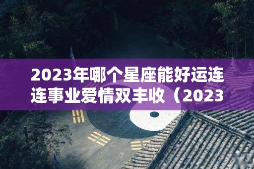 2023年哪个星座能好运连连事业爱情双丰收（2023年12星座运势解析）