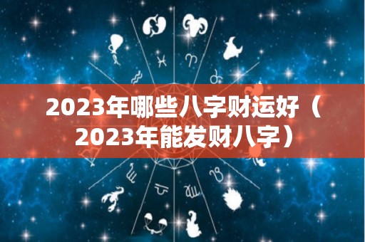 2023年哪些八字财运好（2023年能发财八字）