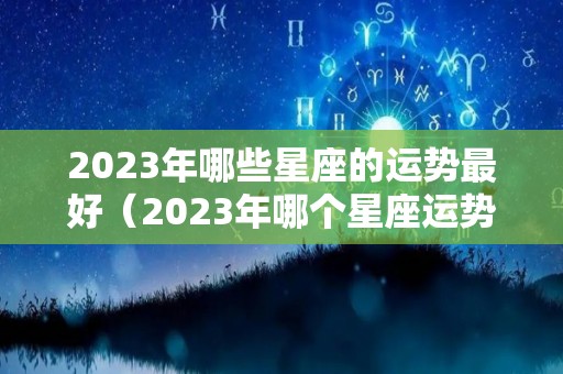 2023年哪些星座的运势最好（2023年哪个星座运势最好）