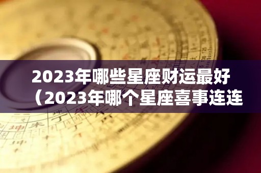 2023年哪些星座财运最好（2023年哪个星座喜事连连）