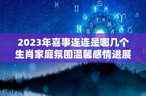 2023年喜事连连是哪几个生肖家庭氛围温馨感情进展顺利（今年喜事连连的生肖）