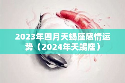 2023年四月天蝎座感情运势（2024年天蝎座）