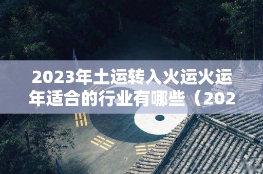 2023年土运转入火运火运年适合的行业有哪些（2023年开始走火运的行业有哪些）