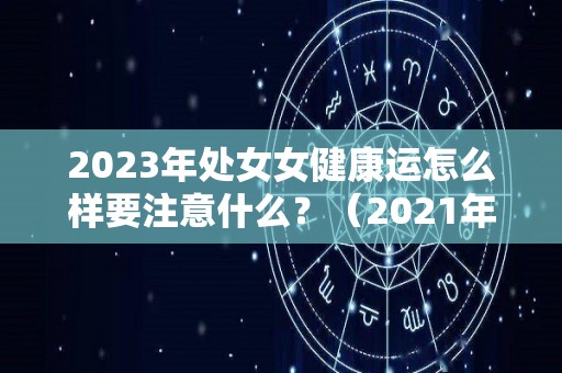 2023年处女女健康运怎么样要注意什么？（2021年处女座健康）