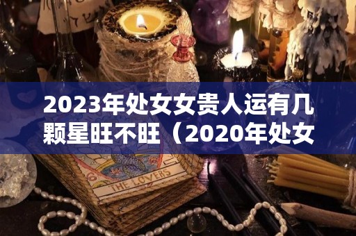 2023年处女女贵人运有几颗星旺不旺（2020年处女座的贵人星座）