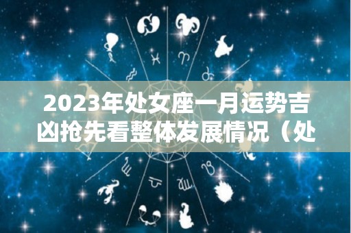 2023年处女座一月运势吉凶抢先看整体发展情况（处女座2023年每月运势）