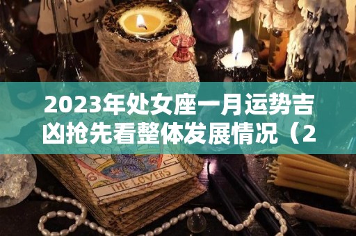 2023年处女座一月运势吉凶抢先看整体发展情况（2023年处女座全年运势详解）