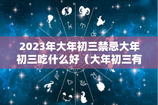 2023年大年初三禁忌大年初三吃什么好（大年初三有什么禁忌吗）