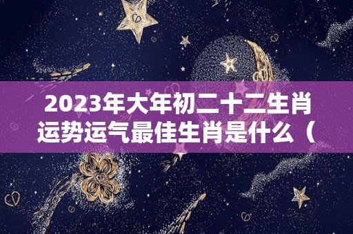 2023年大年初二十二生肖运势运气最佳生肖是什么（2023年正月初二）