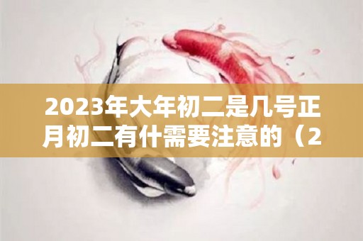 2023年大年初二是几号正月初二有什需要注意的（2023年正月初三是几月几号）