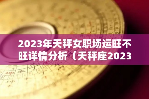 2023年天秤女职场运旺不旺详情分析（天秤座2023）