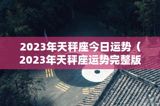 2023年天秤座今日运势（2023年天秤座运势完整版）