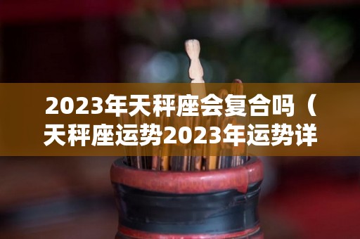 2023年天秤座会复合吗（天秤座运势2023年运势详解）