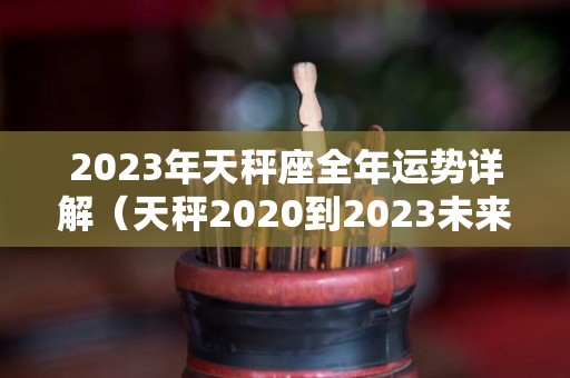 2023年天秤座全年运势详解（天秤2020到2023未来三年运势）