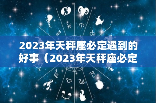 2023年天秤座必定遇到的好事（2023年天秤座必定遇到的好事和坏事）