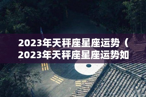 2023年天秤座星座运势（2023年天秤座星座运势如何）