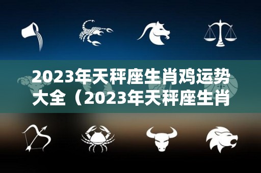 2023年天秤座生肖鸡运势大全（2023年天秤座生肖鸡运势大全图片）