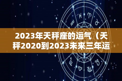 2023年天秤座的运气（天秤2020到2023未来三年运势）