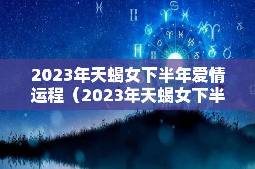 2023年天蝎女下半年爱情运程（2023年天蝎女下半年爱情运程怎么样）