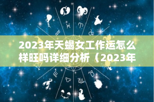 2023年天蝎女工作运怎么样旺吗详细分析（2023年天蝎座彻底大爆发）