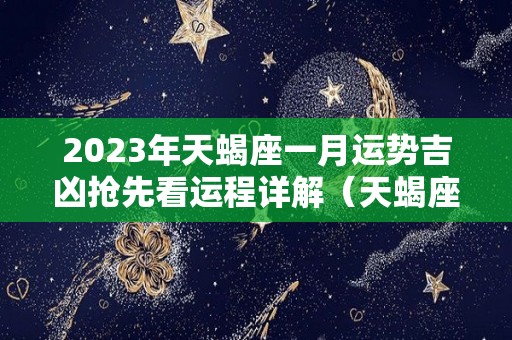 2023年天蝎座一月运势吉凶抢先看运程详解（天蝎座2023年的预告）