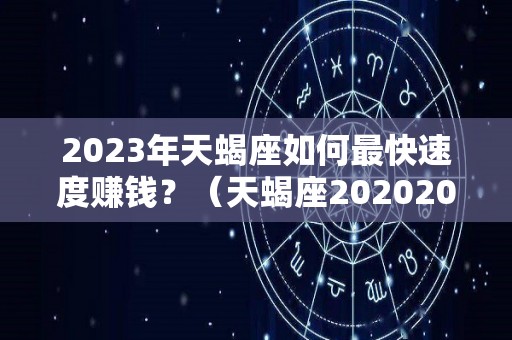 2023年天蝎座如何最快速度赚钱？（天蝎座20202023年事业运势指导）