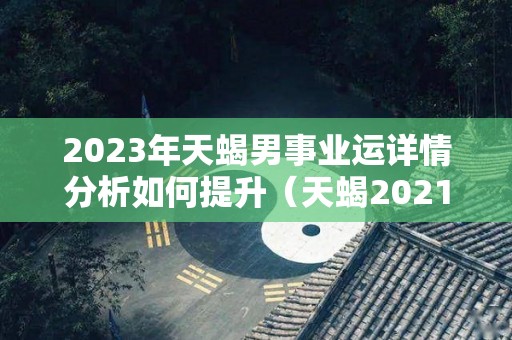 2023年天蝎男事业运详情分析如何提升（天蝎2021到2023未来三年运势）