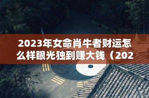 2023年女命肖牛者财运怎么样眼光独到赚大钱（2023年属牛人的运气婚姻）