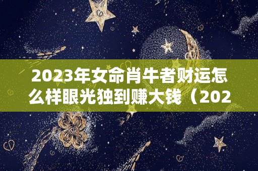 2023年女命肖牛者财运怎么样眼光独到赚大钱（2023年属牛人）