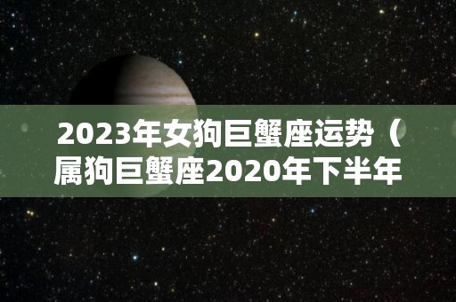 2023年女狗巨蟹座运势（属狗巨蟹座2020年下半年运势）