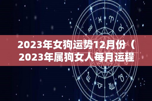 2023年女狗运势12月份（2023年属狗女人每月运程）