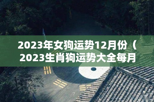 2023年女狗运势12月份（2023生肖狗运势大全每月运程）