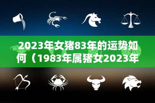 2023年女猪83年的运势如何（1983年属猪女2023年怎么样）