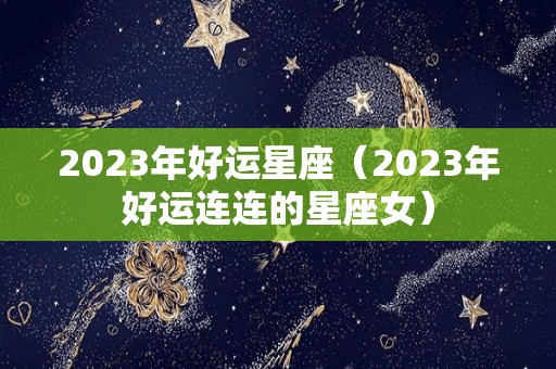 2023年好运星座（2023年好运连连的星座女）