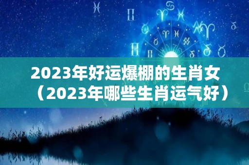 2023年好运爆棚的生肖女（2023年哪些生肖运气好）