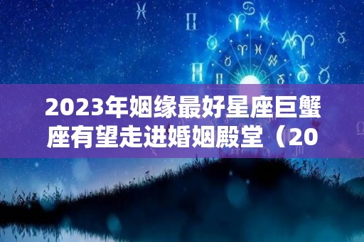 2023年姻缘最好星座巨蟹座有望走进婚姻殿堂（2023年巨蟹座星座运势完整版）