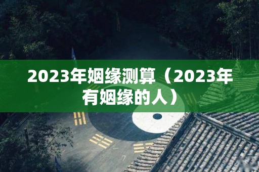 2023年姻缘测算（2023年有姻缘的人）