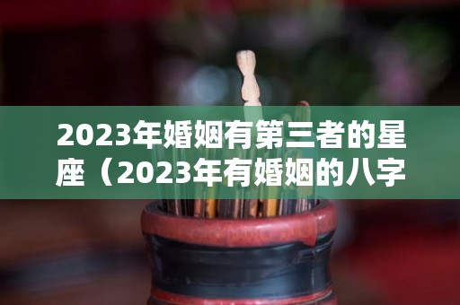 2023年婚姻有第三者的星座（2023年有婚姻的八字）