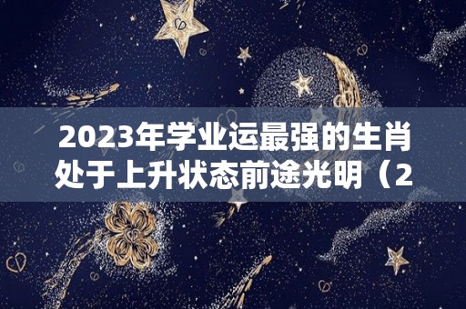 2023年学业运最强的生肖处于上升状态前途光明（2020年生肖学业运）