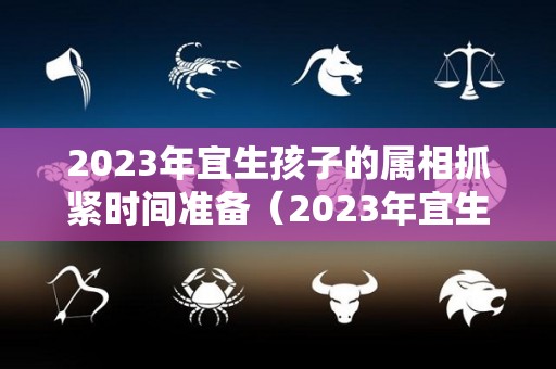 2023年宜生孩子的属相抓紧时间准备（2023年宜生子的属相父母）