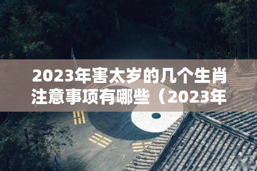 2023年害太岁的几个生肖注意事项有哪些（2023年犯太岁的5大生肖）