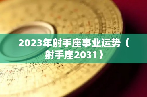 2023年射手座事业运势（射手座2031）