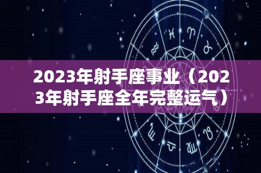 2023年射手座事业（2023年射手座全年完整运气）