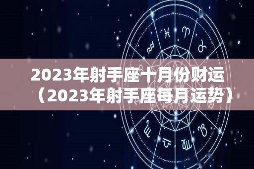 2023年射手座十月份财运（2023年射手座每月运势）