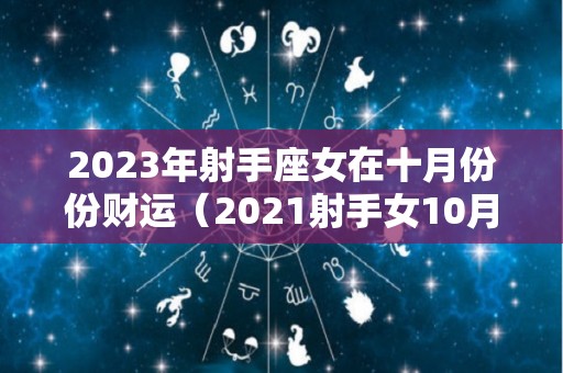 2023年射手座女在十月份份财运（2021射手女10月运势）