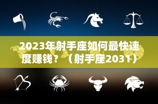 2023年射手座如何最快速度赚钱？（射手座2031）