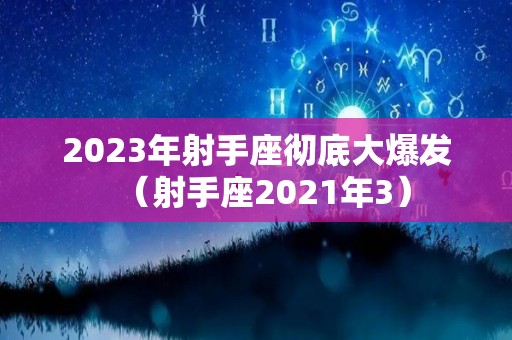 2023年射手座彻底大爆发（射手座2021年3）