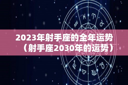 2023年射手座的全年运势（射手座2030年的运势）