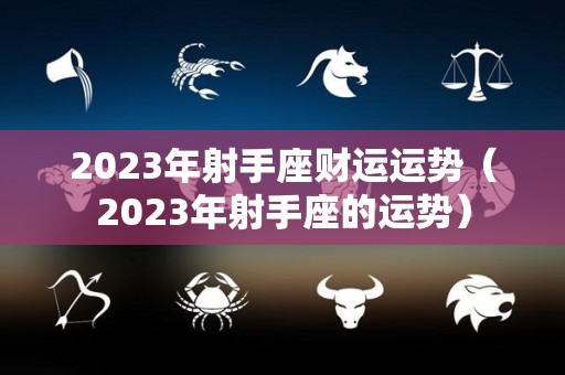 2023年射手座财运运势（2023年射手座的运势）